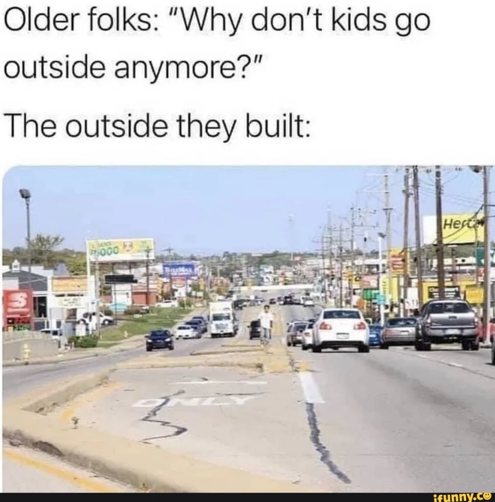 Meme with top caption "Older folks: Why don't kids go outside anymore?" followed by "The outside by built:" pointing to an image of a busy road intersection with a pedestrian barely able to walk on a center concrete median