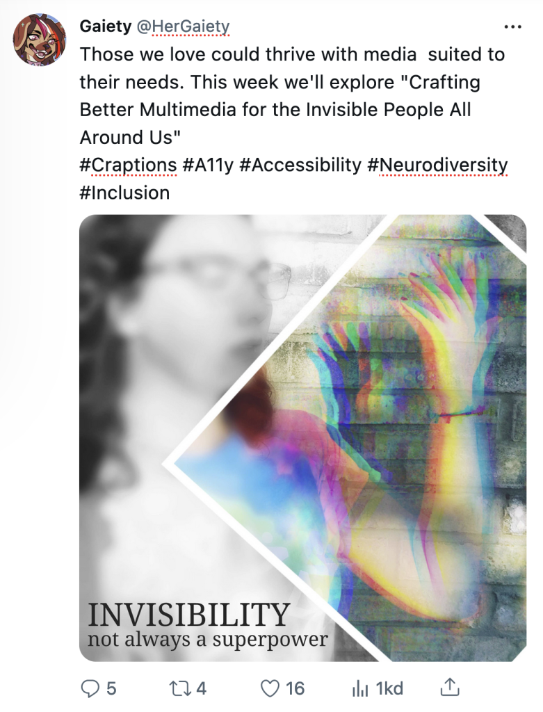 Tweet mockup by Gaiety saying, "Those we love could thrive with media  suited to their needs. This week we'll explore "Crafting Better Multimedia for the Invisible People All Around Us"
#Craptions #A11y #Accessibility #Neurodiversity #Inclusion" with an image of a blurred out femme with focus on a glitched out transparent hand with the caption "Invisibility not always a superpower"
